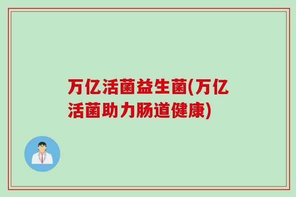 万亿活菌益生菌(万亿活菌助力肠道健康) 万亿活菌益生菌(万亿活菌助力肠道健康)