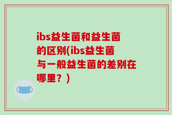 ibs益生菌和益生菌的区别(ibs益生菌与一般益生菌的差别在哪里？)
