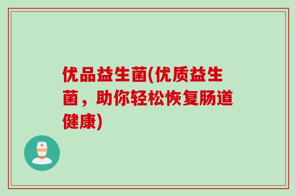 优品益生菌(优质益生菌,助你轻松恢复肠道健康) 优品益生菌(优质益生菌,助你轻松恢复肠道健康)