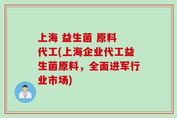 上海 益生菌 原料 代工(上海企业代工益生菌原料,全面进军行业市场) 上海 益生菌 原料 代工(上海企业代工益生菌原料,全面进军行业市场)