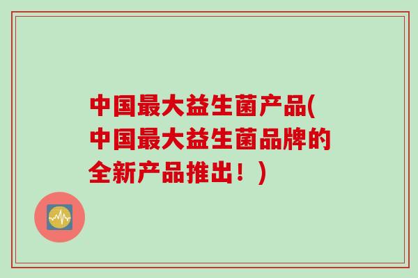 中国大益生菌产品(中国大益生菌品牌的全新产品推出!) 中国大益生菌产品(中国大益生菌品牌的全新产品推出!)