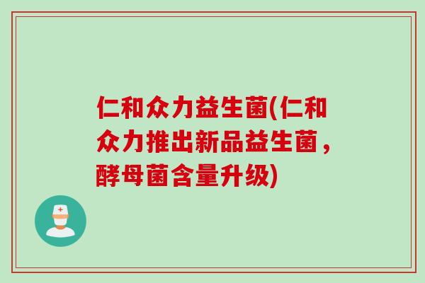 仁和众力益生菌(仁和众力推出新品益生菌，酵母菌含量升级)