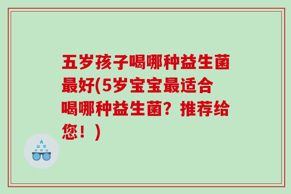 五岁孩子喝哪种益生菌最好(5岁宝宝最适合喝哪种益生菌？推荐给您！)