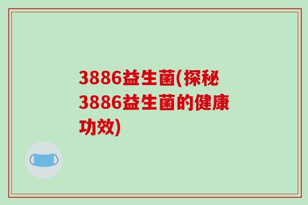 3886益生菌(探秘3886益生菌的健康功效) 3886益生菌(探秘3886益生菌的健康功效)