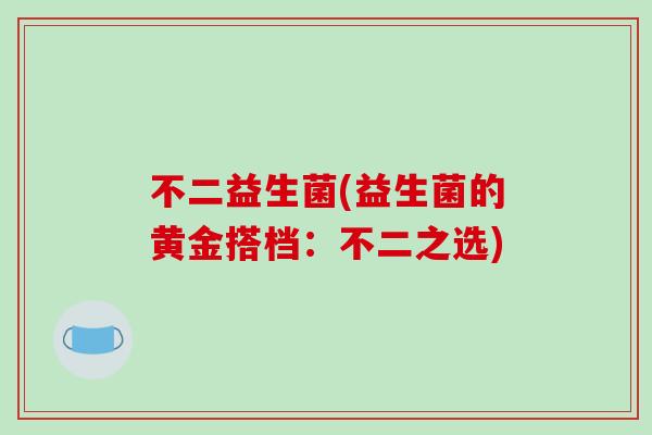 不二益生菌(益生菌的黄金搭档:不二之选) 不二益生菌(益生菌的黄金搭档:不二之选)