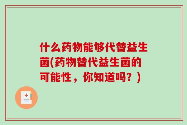 什么药物能够代替益生菌(药物替代益生菌的可能性，你知道吗？)