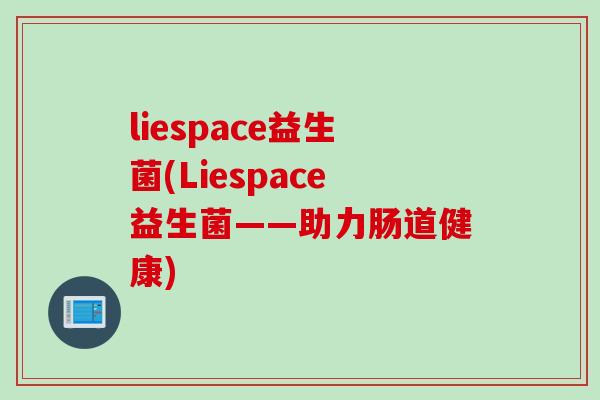 liespace益生菌(Liespace益生菌——助力肠道健康) liespace益生菌(Liespace益生菌——助力肠道健康)