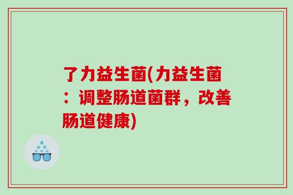 了力益生菌(力益生菌:调整肠道菌群,改善肠道健康) 了力益生菌(力益生菌:调整肠道菌群,改善肠道健康)