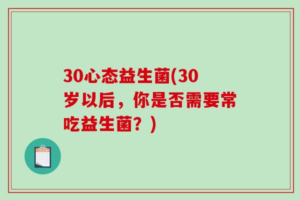 30心态益生菌(30岁以后,你是否需要常吃益生菌?) 30心态益生菌(30岁以后,你是否需要常吃益生菌?)