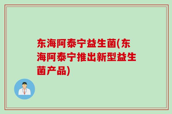 东海阿泰宁益生菌(东海阿泰宁推出新型益生菌产品)