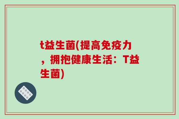 t益生菌(提高免疫力，拥抱健康生活：T益生菌)