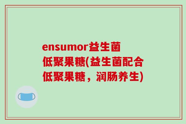 ensumor益生菌低聚果糖(益生菌配合低聚果糖，润肠养生)
