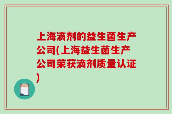 上海滴剂的益生菌生产公司(上海益生菌生产公司荣获滴剂质量认证) 上海滴剂的益生菌生产公司(上海益生菌生产公司荣获滴剂质量认证)