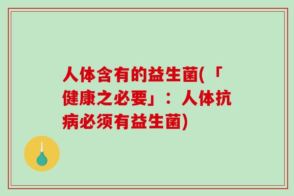 人体含有的益生菌(「健康之必要」:人体抗必须有益生菌) 人体含有的益生菌(「健康之必要」:人体抗必须有益生菌)