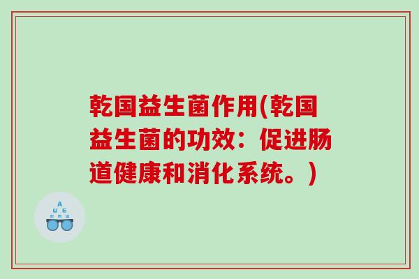 乾国益生菌作用(乾国益生菌的功效:促进肠道健康和消化系统。) 乾国益生菌作用(乾国益生菌的功效:促进肠道健康和消化系统。)