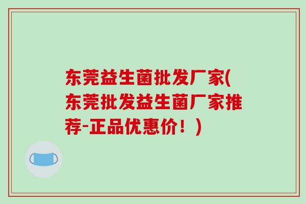 东莞益生菌批发厂家(东莞批发益生菌厂家推荐-正品优惠价！)