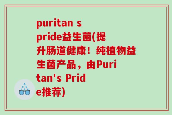 puritan s pride益生菌(提升肠道健康！纯植物益生菌产品，由Puritan's Pride推荐)