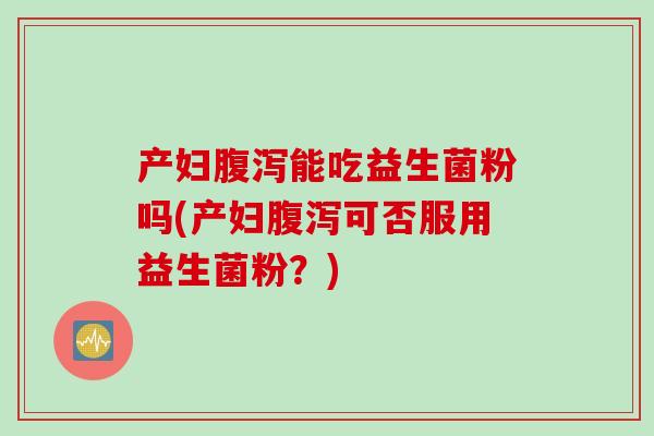 产妇腹泻能吃益生菌粉吗(产妇腹泻可否服用益生菌粉？)