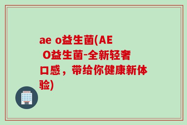 ae o益生菌(AE O益生菌-全新轻奢口感,带给你健康新体验) ae o益生菌(AE O益生菌-全新轻奢口感,带给你健康新体验)