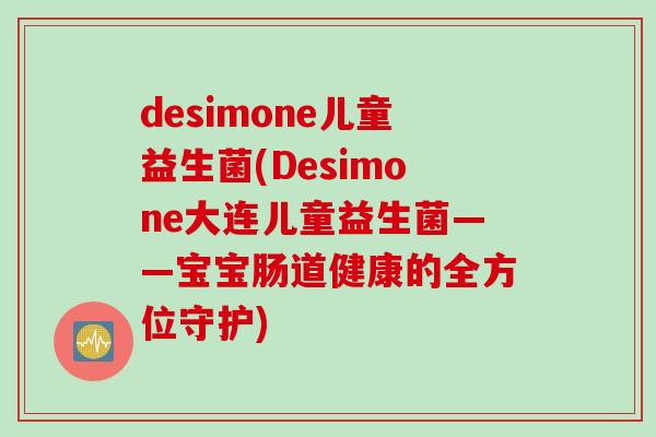 desimone儿童益生菌(Desimone大连儿童益生菌——宝宝肠道健康的全方位守护) desimone儿童益生菌(Desimone大连儿童益生菌——宝宝肠道健康的全方位守护)