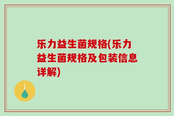 乐力益生菌规格(乐力益生菌规格及包装信息详解) 乐力益生菌规格(乐力益生菌规格及包装信息详解)