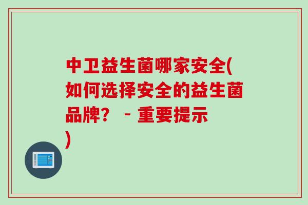 中卫益生菌哪家安全(如何选择安全的益生菌品牌? - 重要提示) 中卫益生菌哪家安全(如何选择安全的益生菌品牌? - 重要提示)