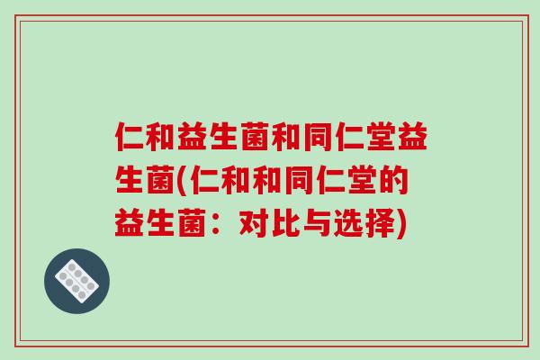 仁和益生菌和同仁堂益生菌(仁和和同仁堂的益生菌：对比与选择)