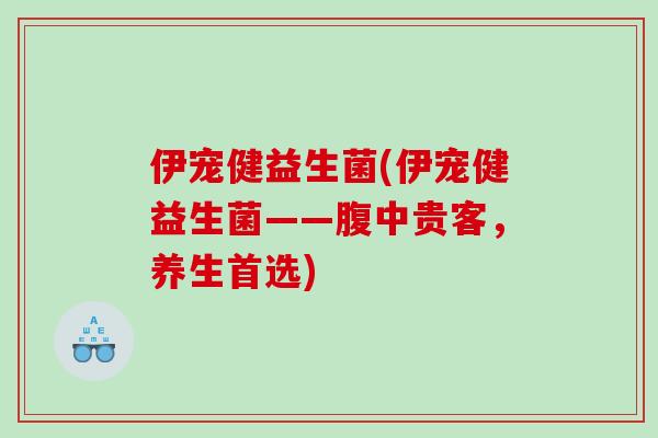 伊宠健益生菌(伊宠健益生菌——腹中贵客,养生首选) 伊宠健益生菌(伊宠健益生菌——腹中贵客,养生首选)