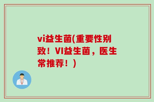 vi益生菌(重要性别致!VI益生菌,医生常推荐!) vi益生菌(重要性别致!VI益生菌,医生常推荐!)