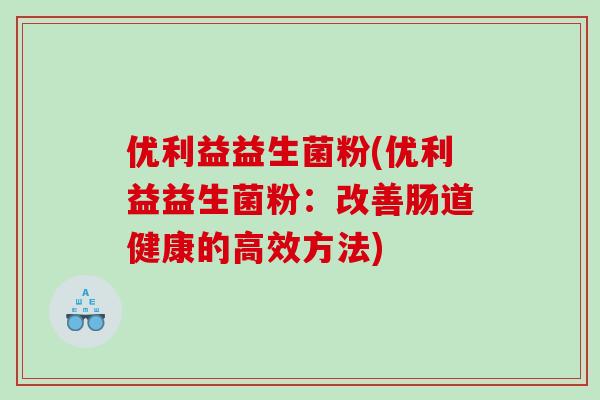 优利益益生菌粉(优利益益生菌粉:改善肠道健康的高效方法) 优利益益生菌粉(优利益益生菌粉:改善肠道健康的高效方法)