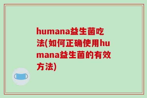 humana益生菌吃法(如何正确使用humana益生菌的有效方法) humana益生菌吃法(如何正确使用humana益生菌的有效方法)