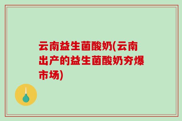云南益生菌酸奶(云南出产的益生菌酸奶夯爆市场) 云南益生菌酸奶(云南出产的益生菌酸奶夯爆市场)