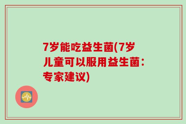 7岁能吃益生菌(7岁儿童可以服用益生菌:专家建议) 7岁能吃益生菌(7岁儿童可以服用益生菌:专家建议)