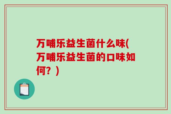 万哺乐益生菌什么味(万哺乐益生菌的口味如何？)