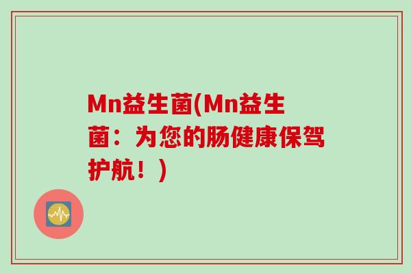 Mn益生菌(Mn益生菌:为您的肠健康保驾护航!) Mn益生菌(Mn益生菌:为您的肠健康保驾护航!)