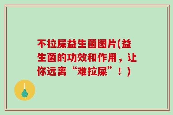 不拉屎益生菌图片(益生菌的功效和作用,让你远离“难拉屎”!) 不拉屎益生菌图片(益生菌的功效和作用,让你远离“难拉屎”!)