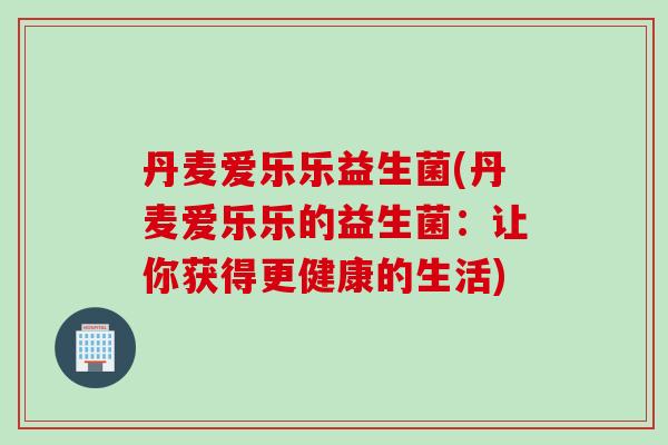丹麦爱乐乐益生菌(丹麦爱乐乐的益生菌：让你获得更健康的生活)