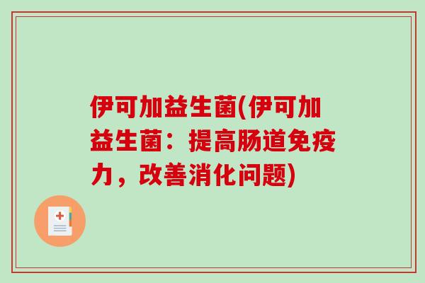 伊可加益生菌(伊可加益生菌:提高肠道力,改善消化问题) 伊可加益生菌(伊可加益生菌:提高肠道力,改善消化问题)