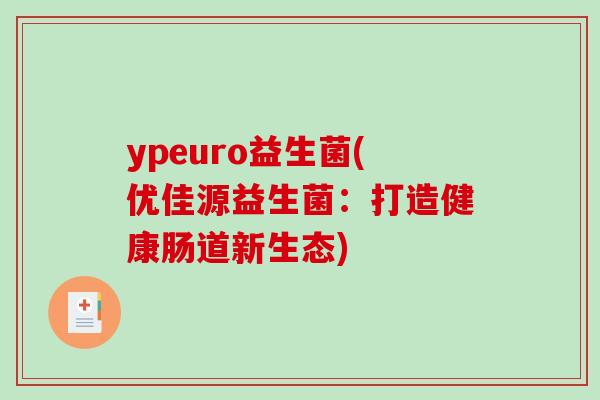 ypeuro益生菌(优佳源益生菌：打造健康肠道新生态)