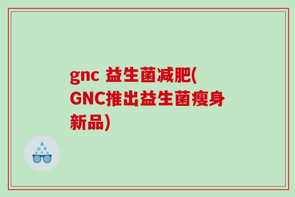 gnc 益生菌(GNC推出益生菌瘦身新品) gnc 益生菌(GNC推出益生菌瘦身新品)