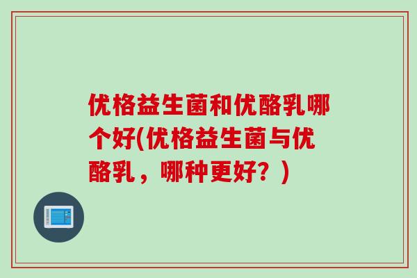 优格益生菌和优酪乳哪个好(优格益生菌与优酪乳，哪种更好？)