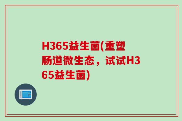 H365益生菌(重塑肠道微生态，试试H365益生菌)