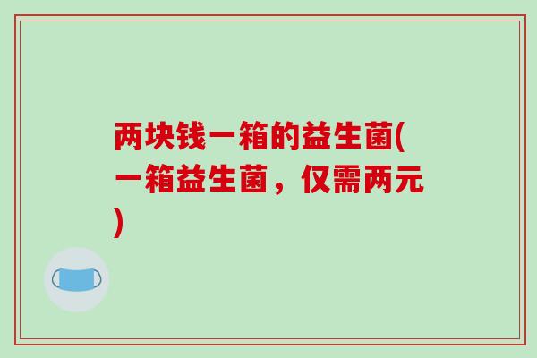 两块钱一箱的益生菌(一箱益生菌，仅需两元)