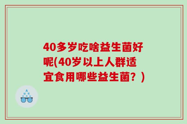 40多岁吃啥益生菌好呢(40岁以上人群适宜食用哪些益生菌？)