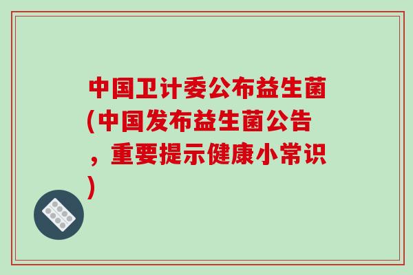 中国卫计委公布益生菌(中国发布益生菌公告，重要提示健康小常识)