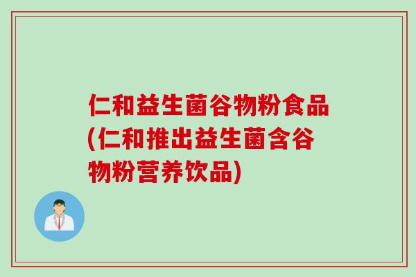 仁和益生菌谷物粉食品(仁和推出益生菌含谷物粉营养饮品)