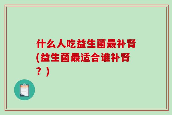 什么人吃益生菌补(益生菌适合谁补？)