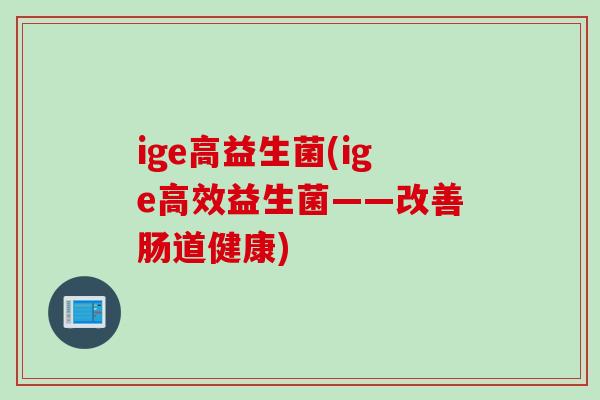 ige高益生菌(ige高效益生菌——改善肠道健康)
