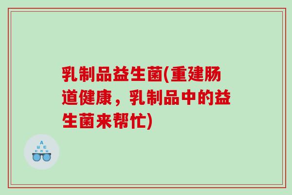 乳制品益生菌(重建肠道健康,乳制品中的益生菌来帮忙) 乳制品益生菌(重建肠道健康,乳制品中的益生菌来帮忙)