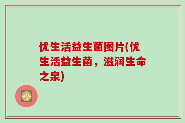 优生活益生菌图片(优生活益生菌，滋润生命之泉)